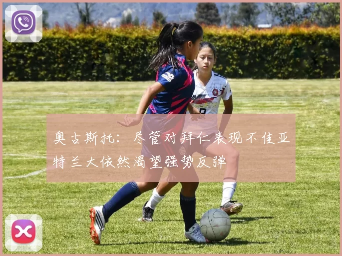 奥古斯托：尽管对拜仁表现不佳亚特兰大依然渴望强势反弹