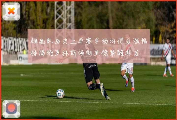 雄鹿队历史上单赛季场均得分涨幅榜揭晓罗林斯领衔里德紧随其后