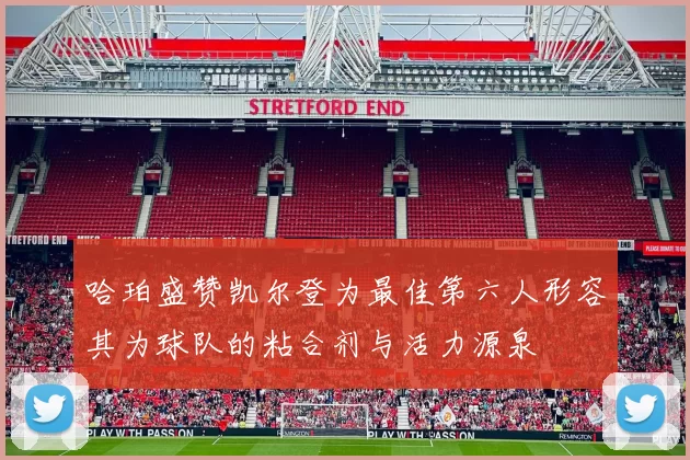 哈珀盛赞凯尔登为最佳第六人形容其为球队的粘合剂与活力源泉