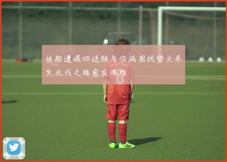 快船遭遇四连败与伤病困扰势头尽失北伐之路愈发艰难