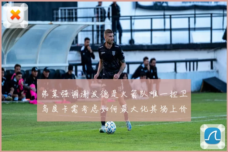 弗莱强调谢泼德是火箭队唯一控卫乌度卡需考虑如何最大化其场上价值