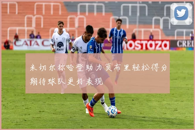 米切尔称哈登助力莫布里轻松得分期待球队更好表现