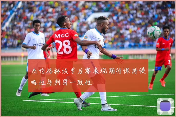 杰伦格林谈季后赛表现期待保持侵略性与判罚一致性