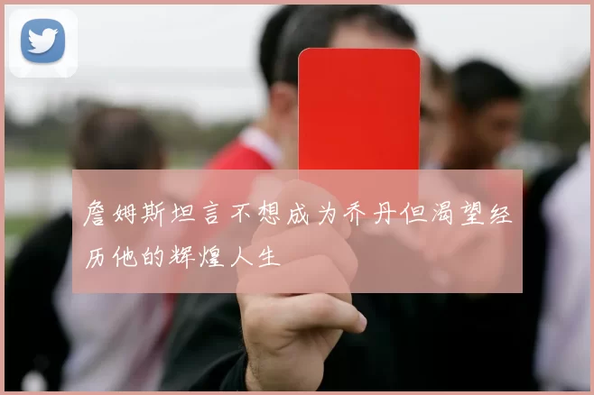 詹姆斯坦言不想成为乔丹但渴望经历他的辉煌人生