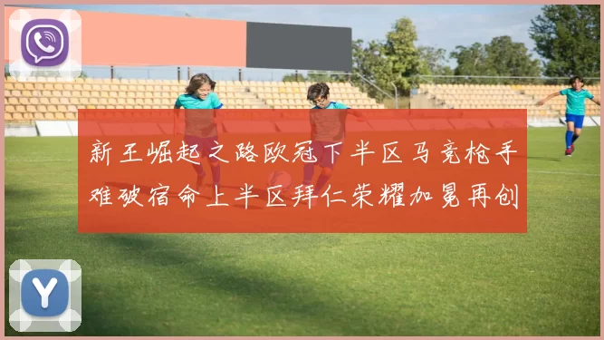 新王崛起之路欧冠下半区马竞枪手难破宿命上半区拜仁荣耀加冕再创辉煌
