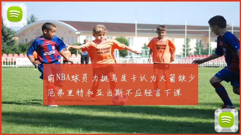前NBA球员力挺乌度卡认为火箭缺少范弗里特和亚当斯不应轻言下课