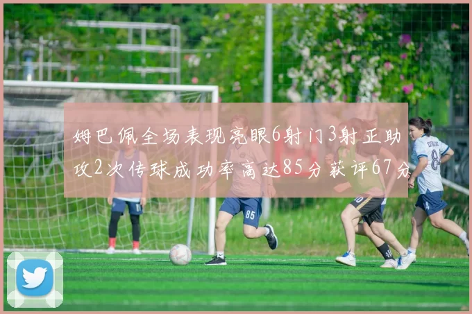 姆巴佩全场表现亮眼6射门3射正助攻2次传球成功率高达85分获评67分