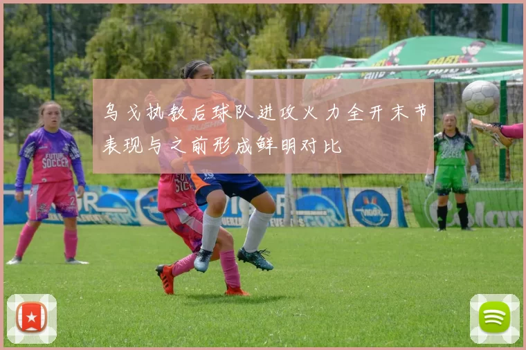 乌戈执教后球队进攻火力全开末节表现与之前形成鲜明对比